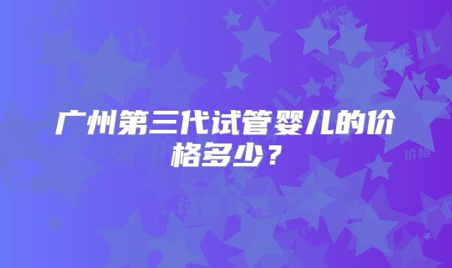 广州第三代试管婴儿的价格多少？