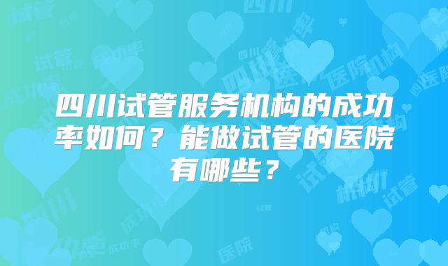 四川试管服务机构的成功率如何？能做试管的医院有哪些？