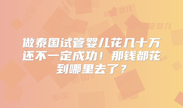 做泰国试管婴儿花几十万还不一定成功!那钱都花到哪里去了?