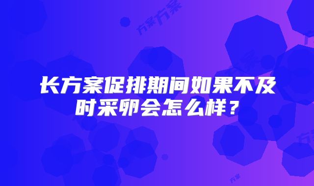 长方案促排期间如果不及时采卵会怎么样？