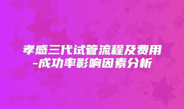 孝感三代试管流程及费用-成功率影响因素分析