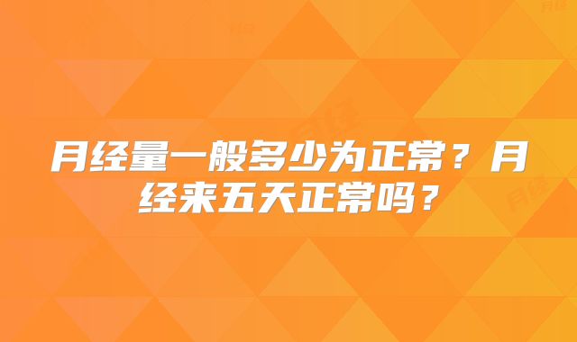 月经量一般多少为正常?月经来五天正常吗?