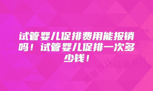 试管婴儿促排费用能报销吗！试管婴儿促排一次多少钱！