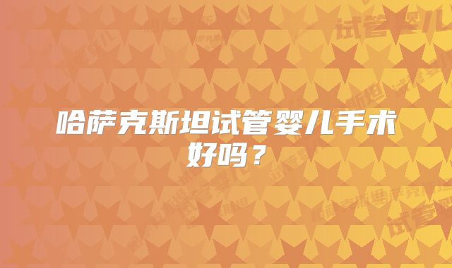 哈萨克斯坦试管婴儿手术好吗?