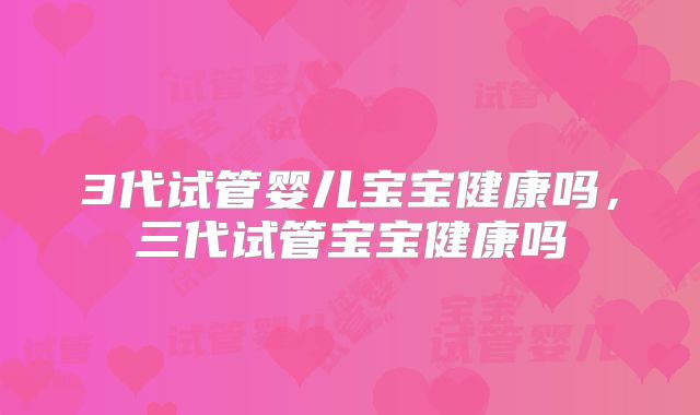 3代试管婴儿宝宝健康吗,三代试管宝宝健康吗
