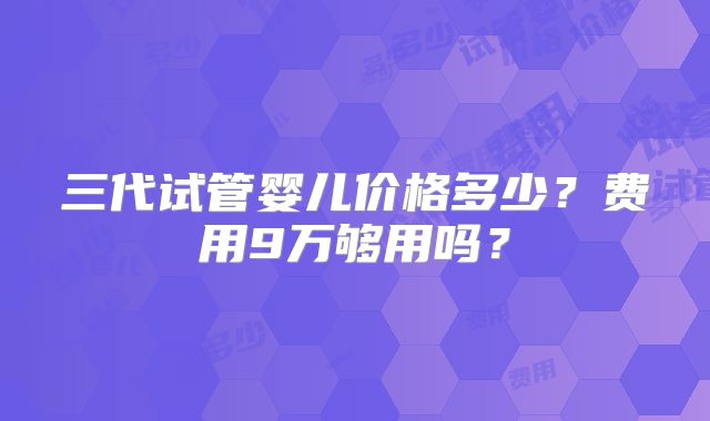 三代试管婴儿价格多少？费用9万够用吗？