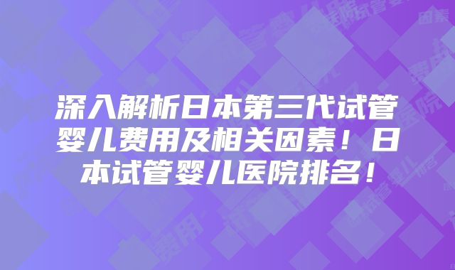 深入解析日本第三代试管婴儿费用及相关因素！日本试管婴儿医院排名！