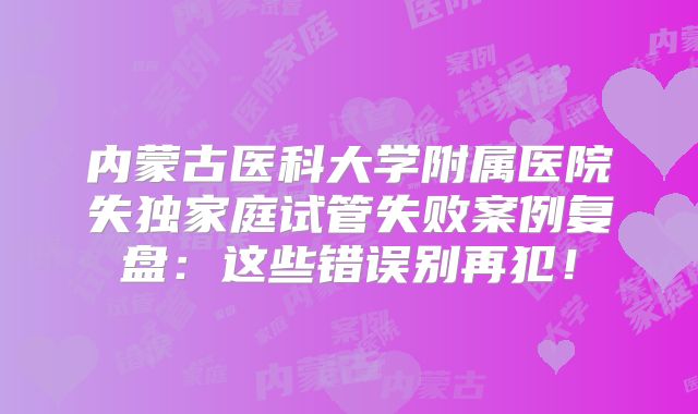 内蒙古医科大学附属医院失独家庭试管失败案例复盘：这些错误别再犯！