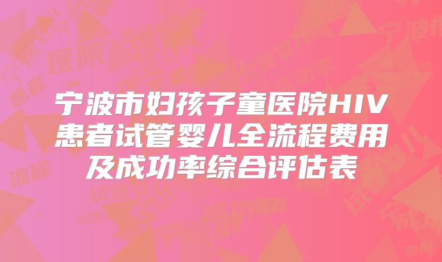 宁波市妇孩子童医院HIV患者试管婴儿全流程费用及成功率综合评估表