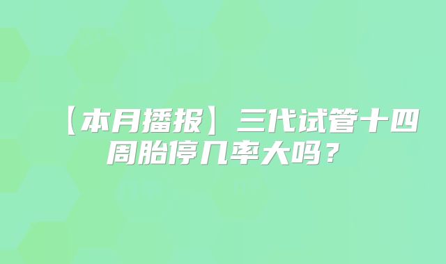 【本月播报】三代试管十四周胎停几率大吗？