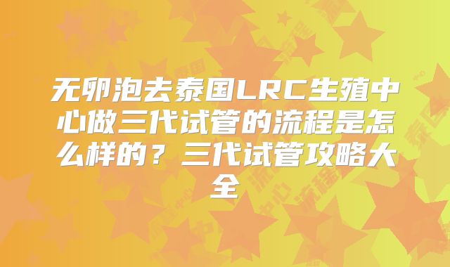 无卵泡去泰国LRC生殖中心做三代试管的流程是怎么样的？三代试管攻略大全