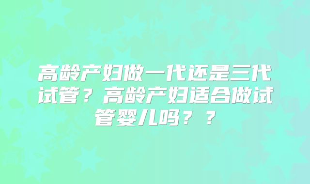 高龄产妇做一代还是三代试管？高龄产妇适合做试管婴儿吗？？