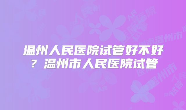 温州人民医院试管好不好？温州市人民医院试管