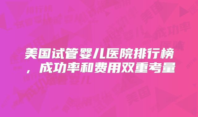 美国试管婴儿医院排行榜，成功率和费用双重考量