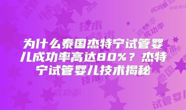 为什么泰国杰特宁试管婴儿成功率高达80%？杰特宁试管婴儿技术揭秘