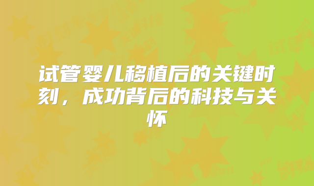 试管婴儿移植后的关键时刻,成功背后的科技与关怀