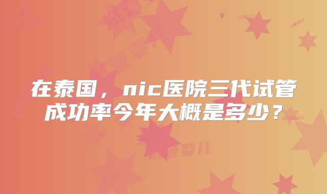 在泰国,nic医院三代试管成功率今年大概是多少?