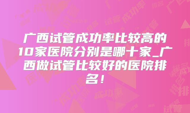 广西试管成功率比较高的10家医院分别是哪十家_广西做试管比较好的医院排名！