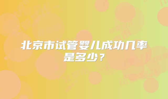 北京市试管婴儿成功几率是多少？