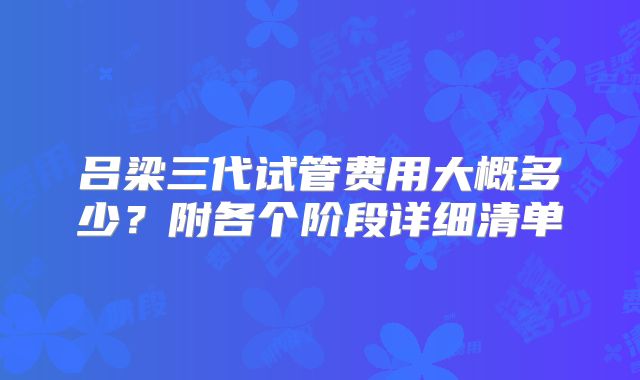 吕梁三代试管费用大概多少？附各个阶段详细清单
