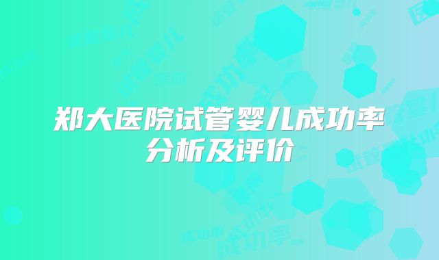 郑大医院试管婴儿成功率分析及评价