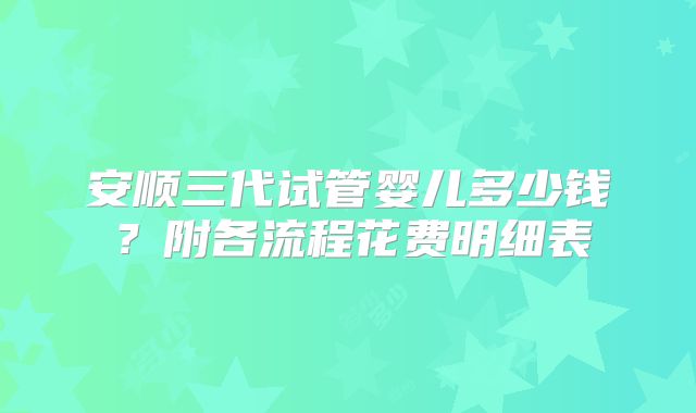 安顺三代试管婴儿多少钱?附各流程花费明细表