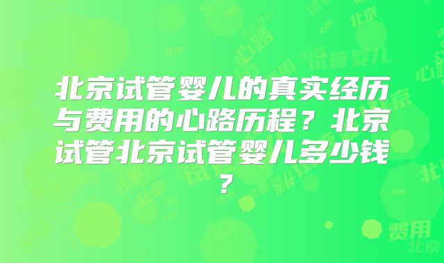 北京试管婴儿的真实经历与费用的心路历程?北京试管北京试管婴儿多少钱?