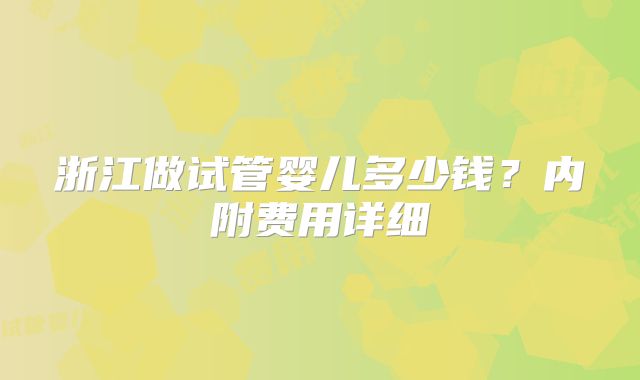浙江做试管婴儿多少钱？内附费用详细