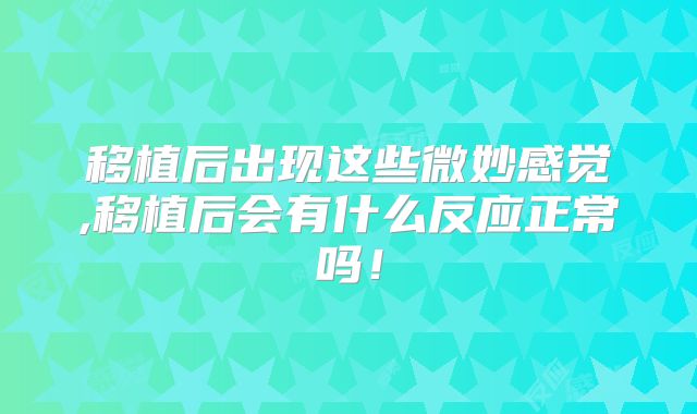 移植后出现这些微妙感觉,移植后会有什么反应正常吗！