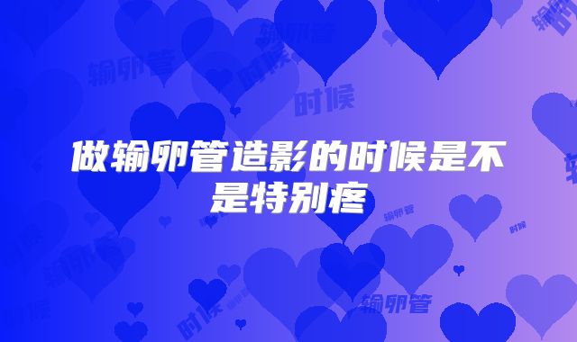 做输卵管造影的时候是不是特别疼