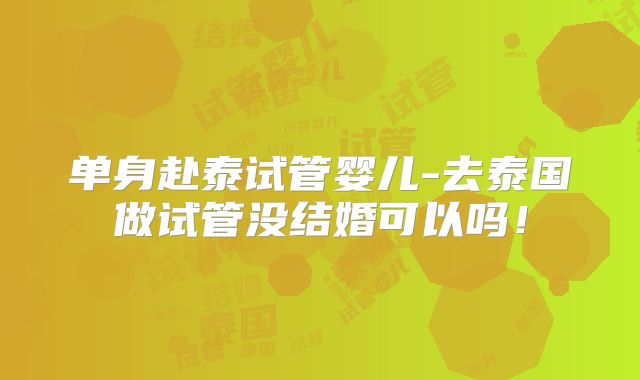 单身赴泰试管婴儿-去泰国做试管没结婚可以吗!