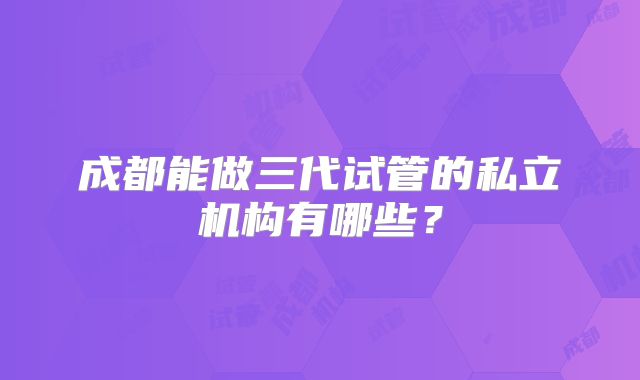 成都能做三代试管的私立机构有哪些？