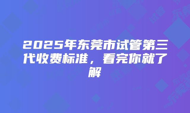 2025年东莞市试管第三代收费标准，看完你就了解
