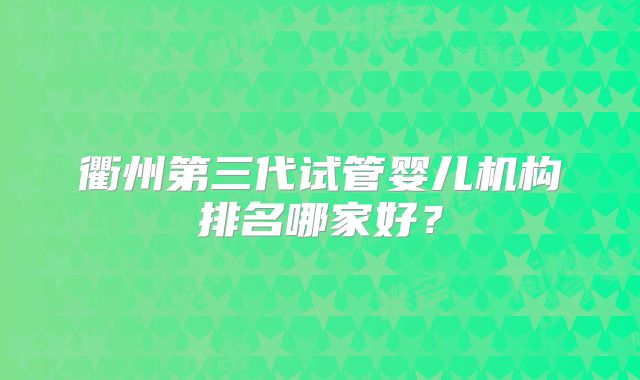 衢州第三代试管婴儿机构排名哪家好？