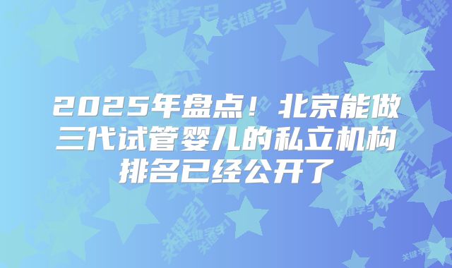 2025年盘点!北京能做三代试管婴儿的私立机构排名已经公开了