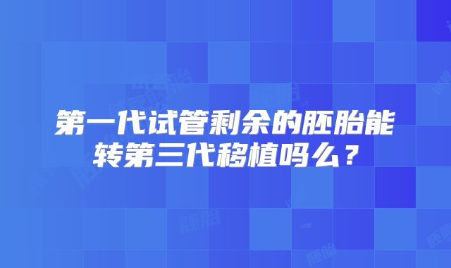 第一代试管剩余的胚胎能转第三代移植吗么？
