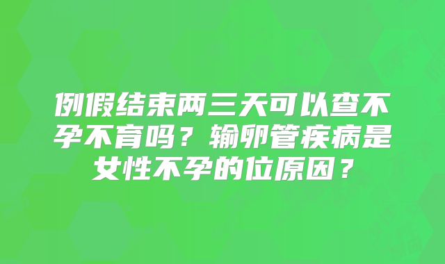 例假结束两三天可以查不孕不育吗？输卵管疾病是女性不孕的位原因？