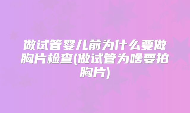 做试管婴儿前为什么要做胸片检查(做试管为啥要拍胸片)