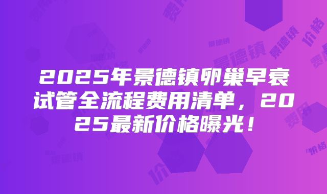 2025年景德镇卵巢早衰试管全流程费用清单,2025最新价格曝光!