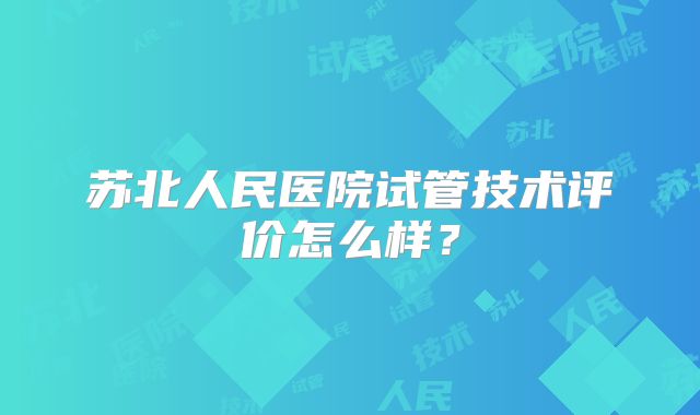 苏北人民医院试管技术评价怎么样？
