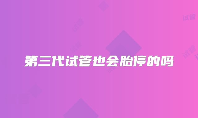 第三代试管也会胎停的吗