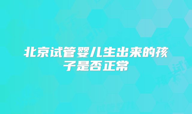 北京试管婴儿生出来的孩子是否正常