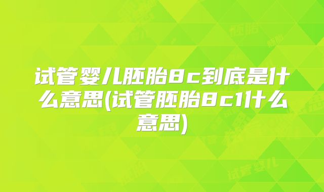 试管婴儿胚胎8c到底是什么意思(试管胚胎8c1什么意思)