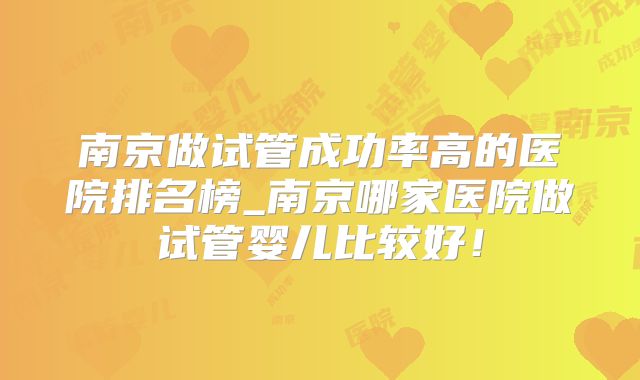 南京做试管成功率高的医院排名榜_南京哪家医院做试管婴儿比较好！