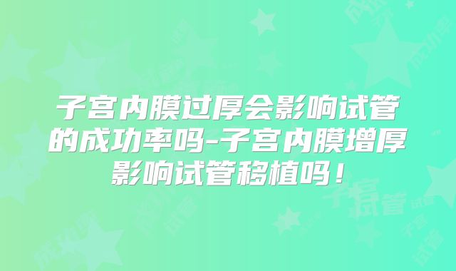 子宫内膜过厚会影响试管的成功率吗-子宫内膜增厚影响试管移植吗！