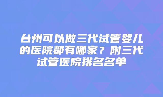 台州可以做三代试管婴儿的医院都有哪家？附三代试管医院排名名单