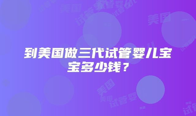 到美国做三代试管婴儿宝宝多少钱?