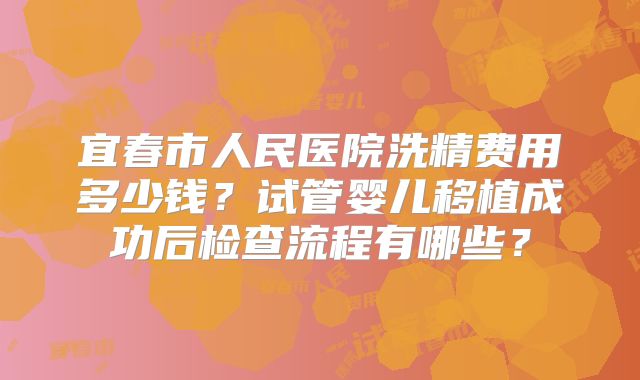 宜春市人民医院洗精费用多少钱？试管婴儿移植成功后检查流程有哪些？