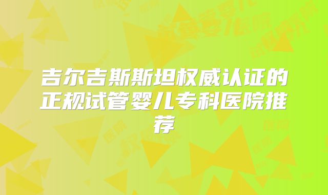 吉尔吉斯斯坦权威认证的正规试管婴儿专科医院推荐