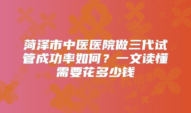 菏泽市中医医院做三代试管成功率如何？一文读懂需要花多少钱